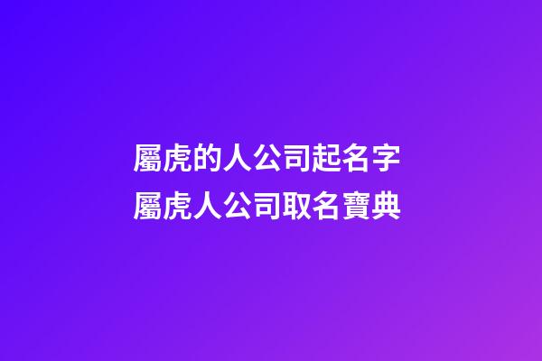 屬虎的人公司起名字 屬虎人公司取名寶典-第1張-公司起名-玄機派
